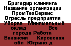 Бригадир клининга › Название организации ­ ПромТехСервис › Отрасль предприятия ­ Уборка › Минимальный оклад ­ 30 000 - Все города Работа » Вакансии   . Кировская обл.,Югрино д.